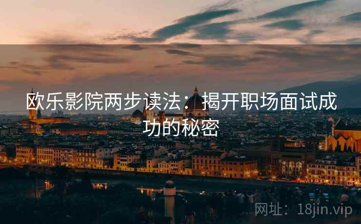 欧乐影院两步读法:揭开职场面试成功的秘密 欧乐影院两步读法:揭开职场面试成功的秘密