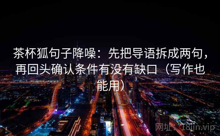 茶杯狐句子降噪:先把导语拆成两句,再回头确认条件有没有缺口(写作也能用) 茶杯狐句子降噪:先把导语拆成两句,再回头确认条件有没有缺口(写作也能用)