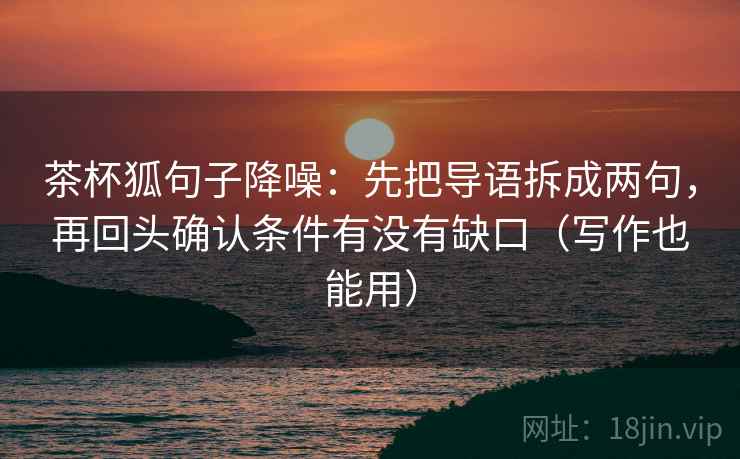 茶杯狐句子降噪:先把导语拆成两句,再回头确认条件有没有缺口(写作也能用) 茶杯狐句子降噪:先把导语拆成两句,再回头确认条件有没有缺口(写作也能用)