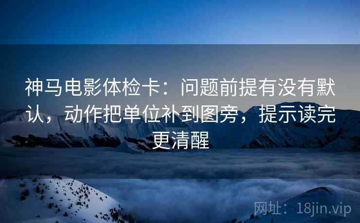 神马电影体检卡：问题前提有没有默认，动作把单位补到图旁，提示读完更清醒