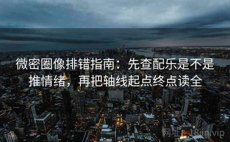 微密圈像排错指南:先查配乐是不是推情绪,再把轴线起点终点读全 微密圈像排错指南:先查配乐是不是推情绪,再把轴线起点终点读全