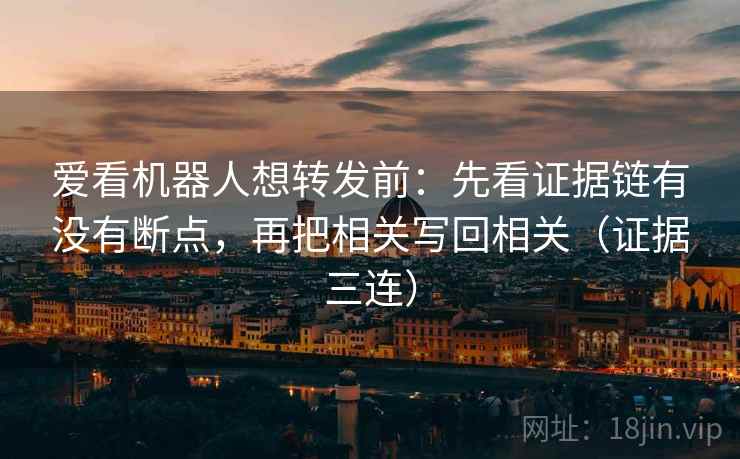 爱看机器人想转发前:先看证据链有没有断点,再把相关写回相关(证据三连) 爱看机器人想转发前:先看证据链有没有断点,再把相关写回相关(证据三连)