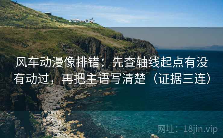 风车动漫像排错:先查轴线起点有没有动过,再把主语写清楚(证据三连) 风车动漫像排错:先查轴线起点有没有动过,再把主语写清楚(证据三连)