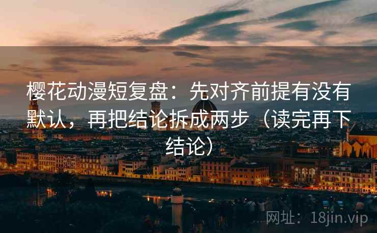 樱花动漫短复盘：先对齐前提有没有默认，再把结论拆成两步（读完再下结论）