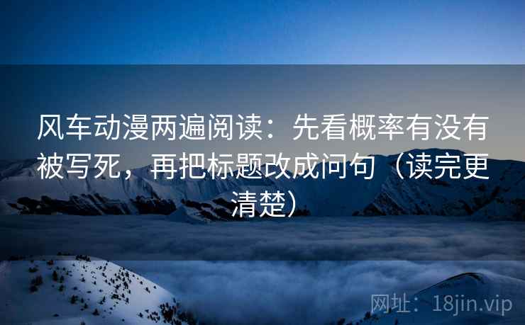 风车动漫两遍阅读:先看概率有没有被写死,再把标题改成问句(读完更清楚) 风车动漫两遍阅读:先看概率有没有被写死,再把标题改成问句(读完更清楚)