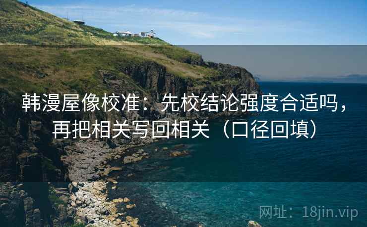韩漫屋像校准：先校结论强度合适吗，再把相关写回相关（口径回填）