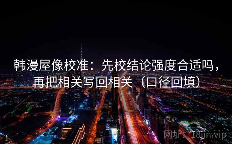 韩漫屋像校准：先校结论强度合适吗，再把相关写回相关（口径回填）