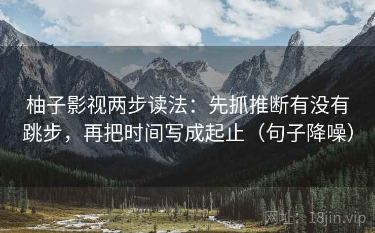 柚子影视两步读法：先抓推断有没有跳步，再把时间写成起止（句子降噪）