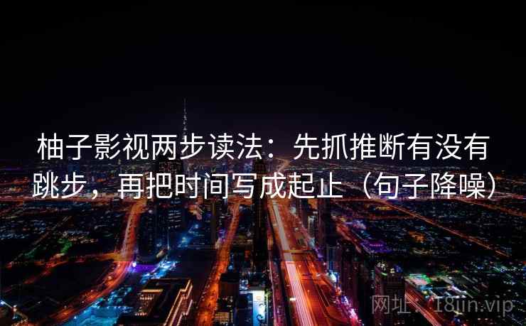 柚子影视两步读法：先抓推断有没有跳步，再把时间写成起止（句子降噪）