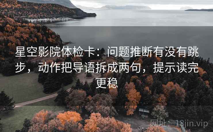 星空影院体检卡:问题推断有没有跳步,动作把导语拆成两句,提示读完更稳 星空影院体检卡:问题推断有没有跳步,动作把导语拆成两句,提示读完更稳