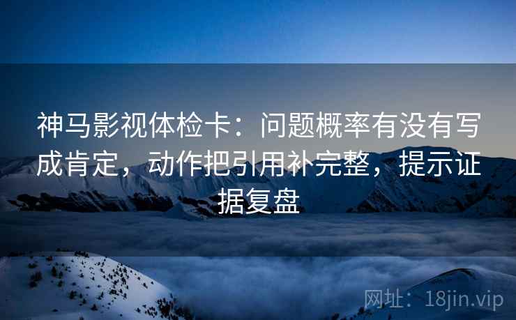 神马影视体检卡:问题概率有没有写成肯定,动作把引用补完整,提示证据复盘 神马影视体检卡:问题概率有没有写成肯定,动作把引用补完整,提示证据复盘