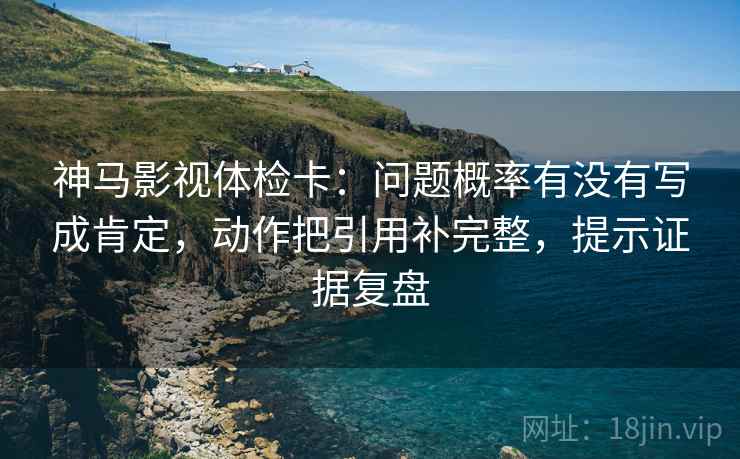 神马影视体检卡:问题概率有没有写成肯定,动作把引用补完整,提示证据复盘 神马影视体检卡:问题概率有没有写成肯定,动作把引用补完整,提示证据复盘
