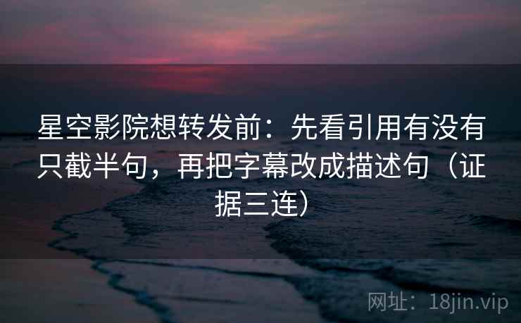 星空影院想转发前:先看引用有没有只截半句,再把字幕改成描述句(证据三连) 星空影院想转发前:先看引用有没有只截半句,再把字幕改成描述句(证据三连)