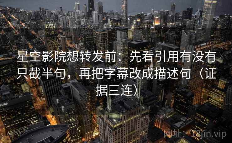 星空影院想转发前:先看引用有没有只截半句,再把字幕改成描述句(证据三连) 星空影院想转发前:先看引用有没有只截半句,再把字幕改成描述句(证据三连)