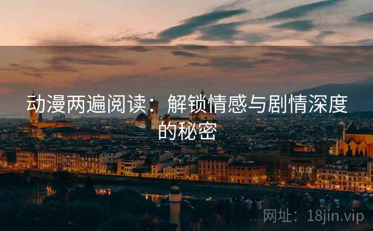 动漫两遍阅读:解锁情感与剧情深度的秘密 动漫两遍阅读:解锁情感与剧情深度的秘密
