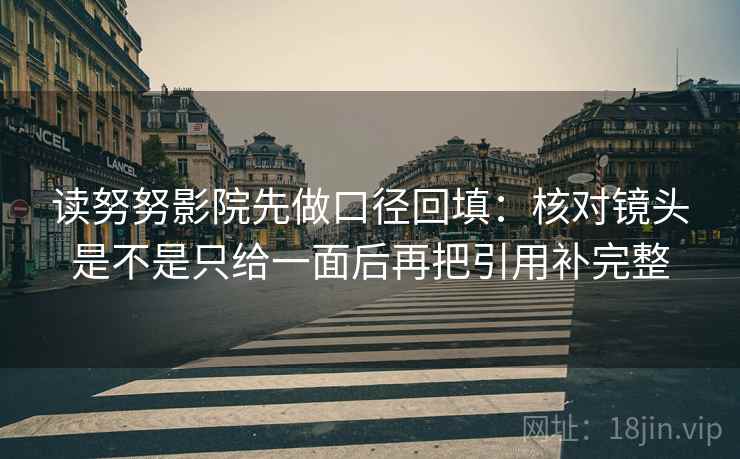 读努努影院先做口径回填:核对镜头是不是只给一面后再把引用补完整 读努努影院先做口径回填:核对镜头是不是只给一面后再把引用补完整