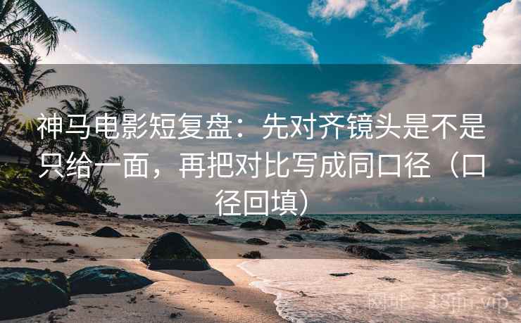 神马电影短复盘：先对齐镜头是不是只给一面，再把对比写成同口径（口径回填）