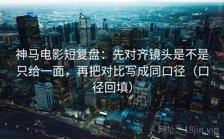 神马电影短复盘：先对齐镜头是不是只给一面，再把对比写成同口径（口径回填）
