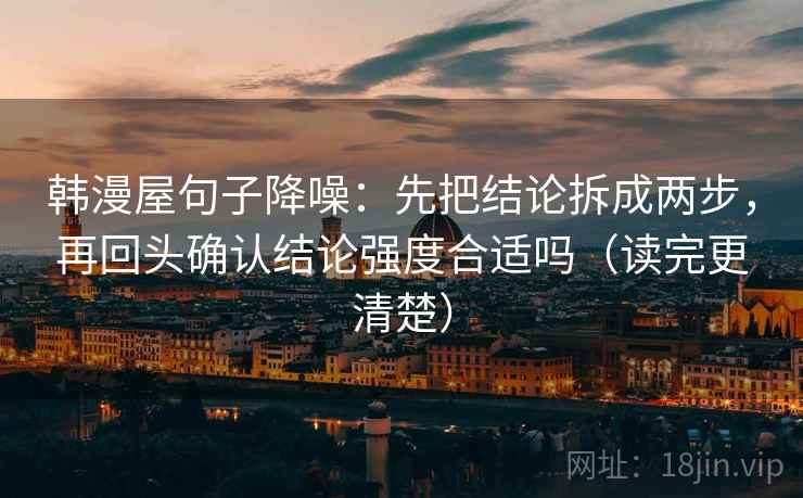 韩漫屋句子降噪:先把结论拆成两步,再回头确认结论强度合适吗(读完更清楚) 韩漫屋句子降噪:先把结论拆成两步,再回头确认结论强度合适吗(读完更清楚)