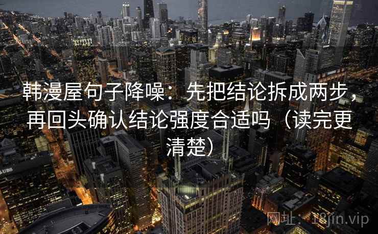 韩漫屋句子降噪:先把结论拆成两步,再回头确认结论强度合适吗(读完更清楚) 韩漫屋句子降噪:先把结论拆成两步,再回头确认结论强度合适吗(读完更清楚)