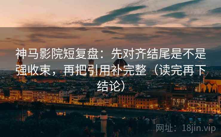 神马影院短复盘：先对齐结尾是不是强收束，再把引用补完整（读完再下结论）