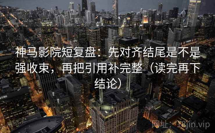 神马影院短复盘：先对齐结尾是不是强收束，再把引用补完整（读完再下结论）