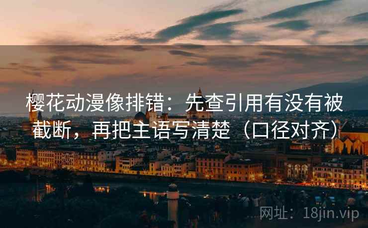 樱花动漫像排错：先查引用有没有被截断，再把主语写清楚（口径对齐）