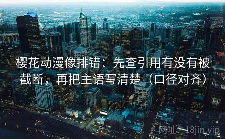 樱花动漫像排错：先查引用有没有被截断，再把主语写清楚（口径对齐）