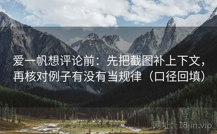 爱一帆想评论前:先把截图补上下文,再核对例子有没有当规律(口径回填) 爱一帆想评论前:先把截图补上下文,再核对例子有没有当规律(口径回填)