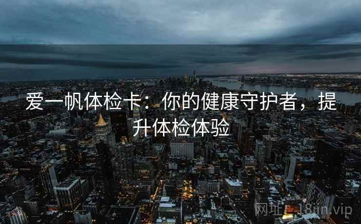 爱一帆体检卡:你的健康守护者,提升体检体验 爱一帆体检卡:你的健康守护者,提升体检体验