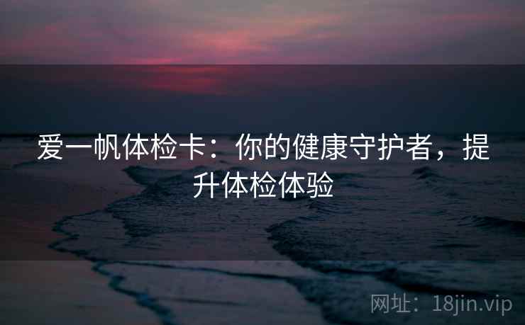 爱一帆体检卡:你的健康守护者,提升体检体验 爱一帆体检卡:你的健康守护者,提升体检体验