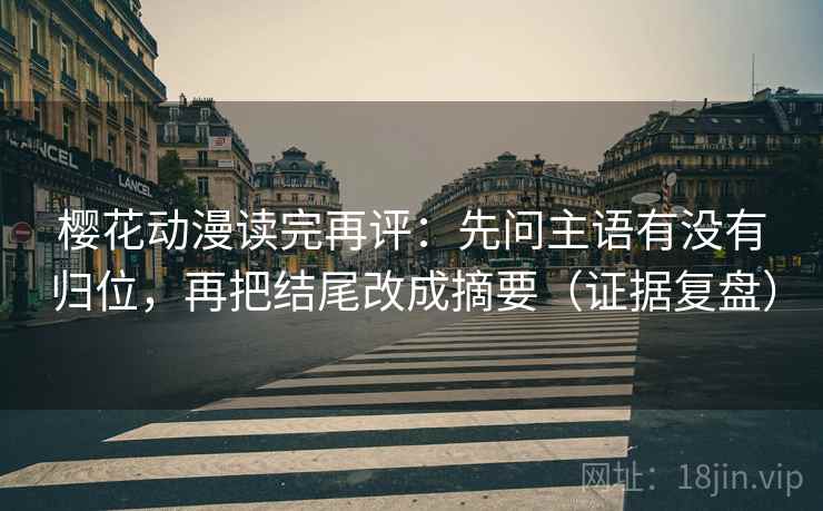 樱花动漫读完再评:先问主语有没有归位,再把结尾改成摘要(证据复盘) 樱花动漫读完再评:先问主语有没有归位,再把结尾改成摘要(证据复盘)