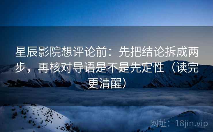 星辰影院想评论前:先把结论拆成两步,再核对导语是不是先定性(读完更清醒) 星辰影院想评论前:先把结论拆成两步,再核对导语是不是先定性(读完更清醒)