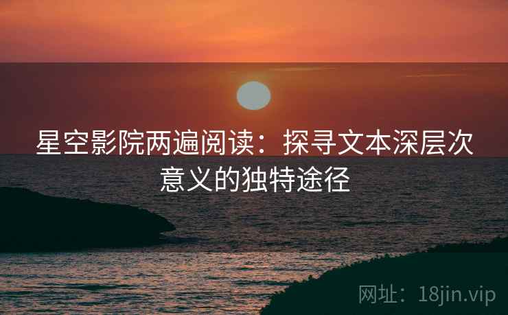 星空影院两遍阅读:探寻文本深层次意义的独特途径 星空影院两遍阅读:探寻文本深层次意义的独特途径