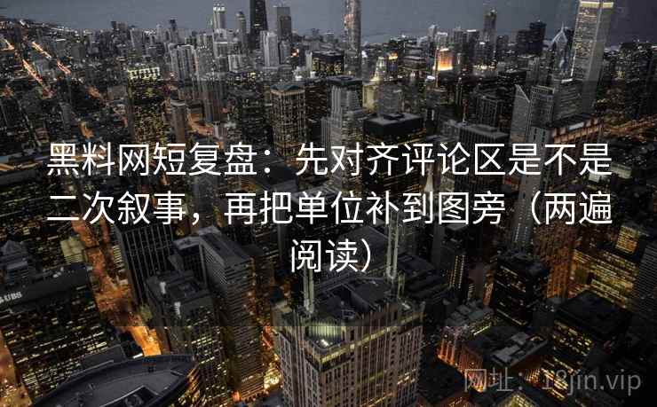 黑料网短复盘:先对齐评论区是不是二次叙事,再把单位补到图旁(两遍阅读) 黑料网短复盘:先对齐评论区是不是二次叙事,再把单位补到图旁(两遍阅读)