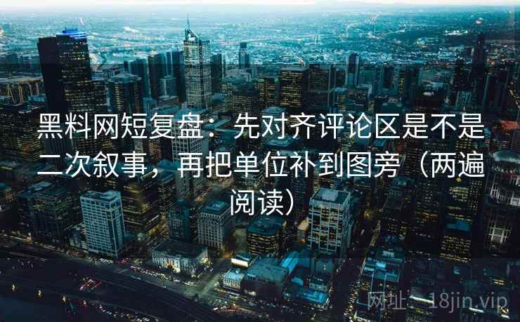 黑料网短复盘:先对齐评论区是不是二次叙事,再把单位补到图旁(两遍阅读) 黑料网短复盘:先对齐评论区是不是二次叙事,再把单位补到图旁(两遍阅读)