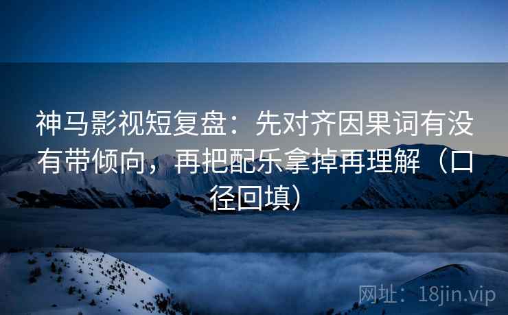 神马影视短复盘:先对齐因果词有没有带倾向,再把配乐拿掉再理解(口径回填) 神马影视短复盘:先对齐因果词有没有带倾向,再把配乐拿掉再理解(口径回填)