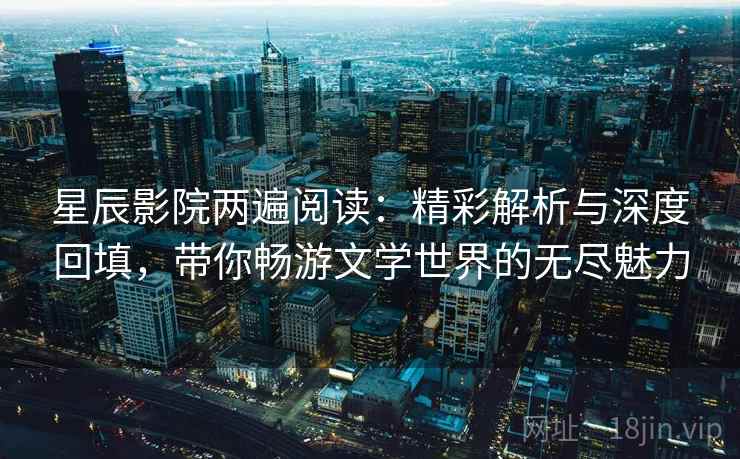 星辰影院两遍阅读：精彩解析与深度回填，带你畅游文学世界的无尽魅力