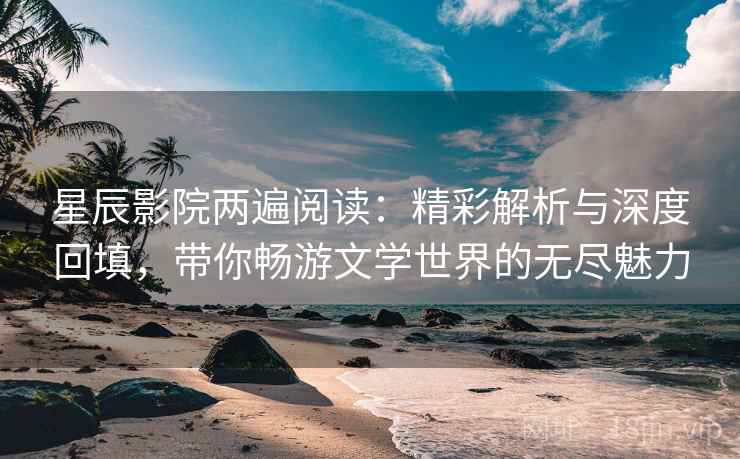星辰影院两遍阅读：精彩解析与深度回填，带你畅游文学世界的无尽魅力