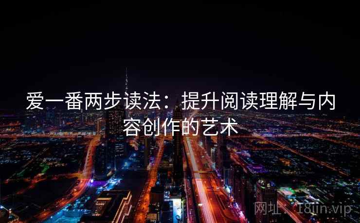 爱一番两步读法：提升阅读理解与内容创作的艺术
