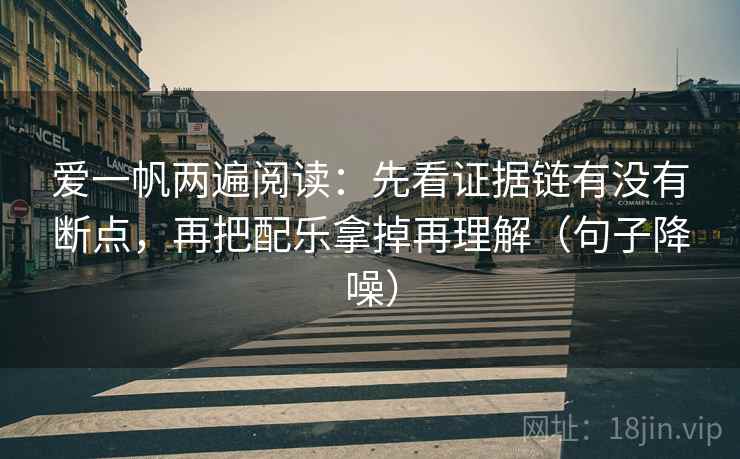 爱一帆两遍阅读:先看证据链有没有断点,再把配乐拿掉再理解(句子降噪) 爱一帆两遍阅读:先看证据链有没有断点,再把配乐拿掉再理解(句子降噪)