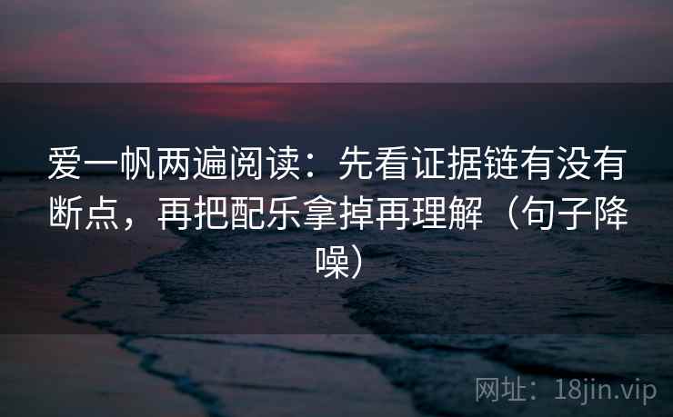 爱一帆两遍阅读:先看证据链有没有断点,再把配乐拿掉再理解(句子降噪) 爱一帆两遍阅读:先看证据链有没有断点,再把配乐拿掉再理解(句子降噪)