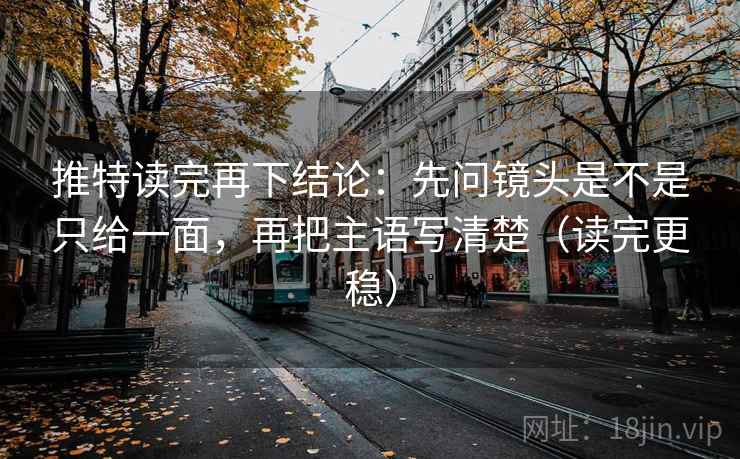 推特读完再下结论:先问镜头是不是只给一面,再把主语写清楚(读完更稳) 推特读完再下结论:先问镜头是不是只给一面,再把主语写清楚(读完更稳)
