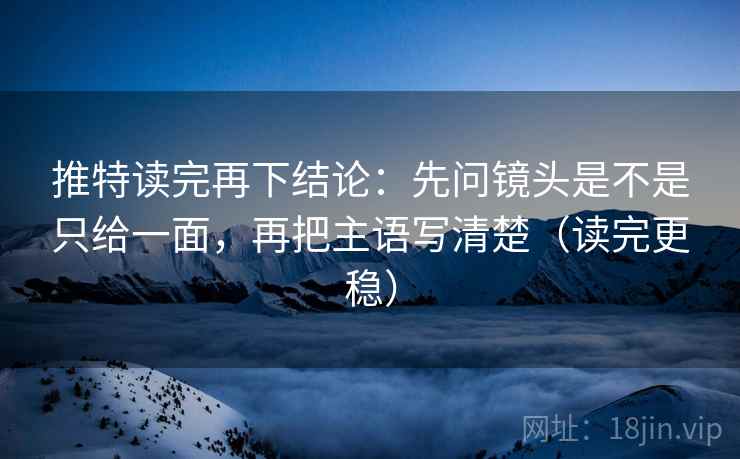 推特读完再下结论:先问镜头是不是只给一面,再把主语写清楚(读完更稳) 推特读完再下结论:先问镜头是不是只给一面,再把主语写清楚(读完更稳)