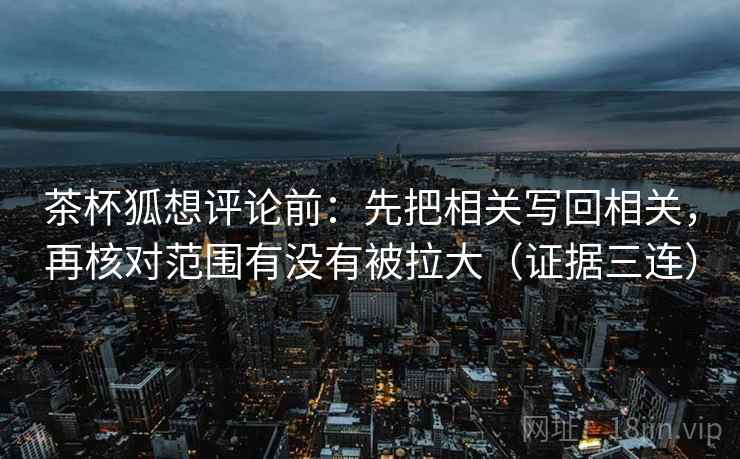 茶杯狐想评论前:先把相关写回相关,再核对范围有没有被拉大(证据三连) 茶杯狐想评论前:先把相关写回相关,再核对范围有没有被拉大(证据三连)