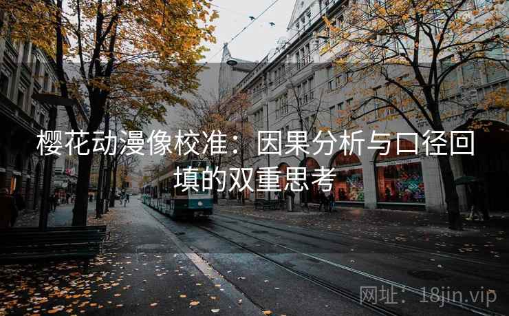 樱花动漫像校准:因果分析与口径回填的双重思考 樱花动漫像校准:因果分析与口径回填的双重思考