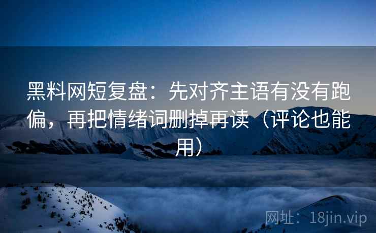 黑料网短复盘：先对齐主语有没有跑偏，再把情绪词删掉再读（评论也能用）