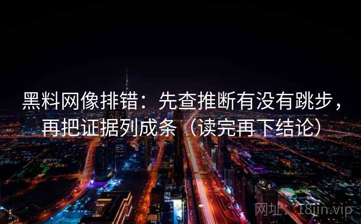 黑料网像排错：先查推断有没有跳步，再把证据列成条（读完再下结论）