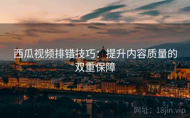 西瓜视频排错技巧:提升内容质量的双重保障 西瓜视频排错技巧:提升内容质量的双重保障