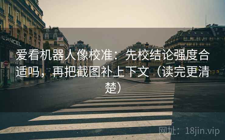 爱看机器人像校准：先校结论强度合适吗，再把截图补上下文（读完更清楚）